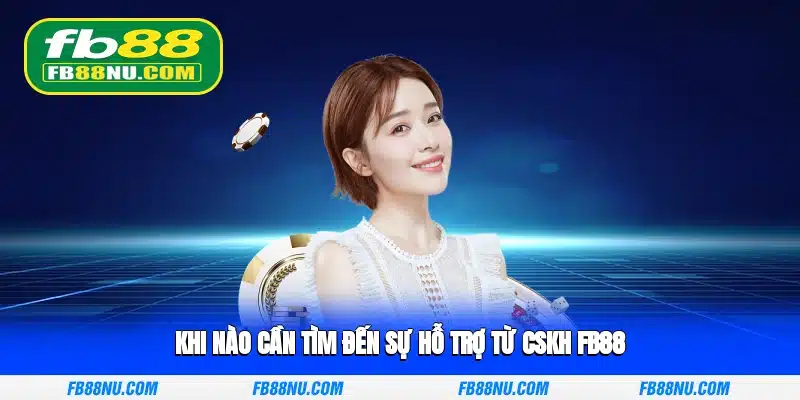 Khi nào cần tìm đến sự hỗ trợ từ CSKH FB88?