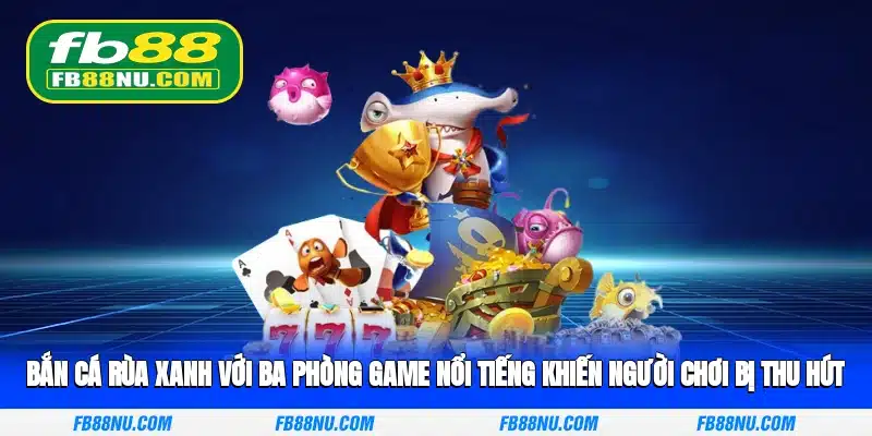 Bắn cá rùa xanh với ba phòng game nổi tiếng khiến người chơi bị thu hút