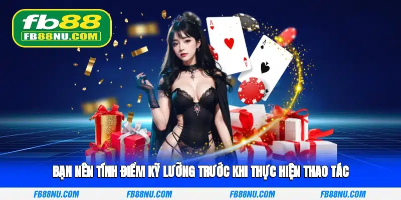 Bạn nên tính điểm kỹ lưỡng trước khi thực hiện thao tác