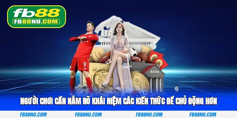 Người chơi cần nắm rõ khái niệm các kiến thức để chủ động hơn