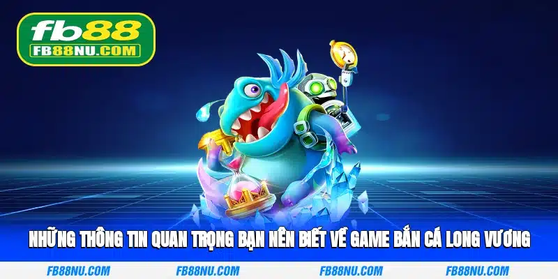 Những thông tin quan trọng bạn nên biết về game bắn cá long vương