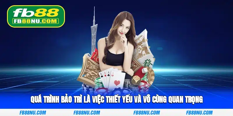 Quá trình bảo trì là việc thiết yếu và vô cùng quan trọng