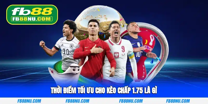 Thời điểm tối ưu cho kèo Chấp 1.75 là gì